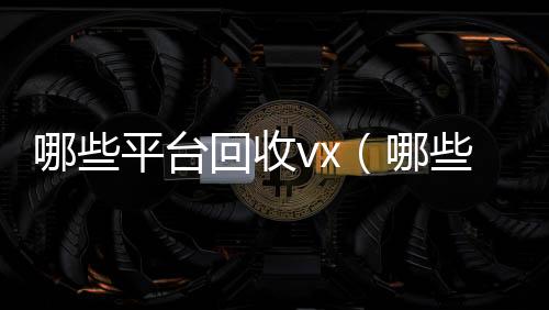哪些平台回收vx24小时收微信（哪些平台回收手机价格高一点）